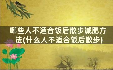 哪些人不适合饭后散步减肥方法(什么人不适合饭后散步)