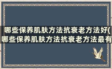 哪些保养肌肤方法抗衰老方法好(哪些保养肌肤方法抗衰老方法最有效)