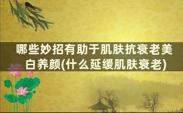 哪些妙招有助于肌肤抗衰老美白养颜(什么延缓肌肤衰老)