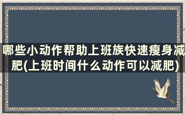 哪些小动作帮助上班族快速瘦身减肥(上班时间什么动作可以减肥)