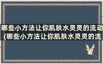 哪些小方法让你肌肤水灵灵的流动(哪些小方法让你肌肤水灵灵的流淌)