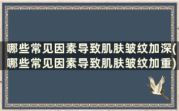 哪些常见因素导致肌肤皱纹加深(哪些常见因素导致肌肤皱纹加重)