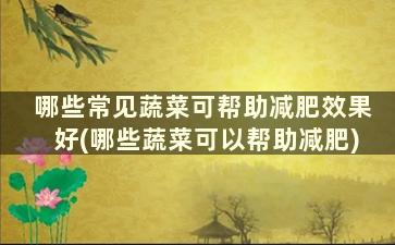 哪些常见蔬菜可帮助减肥效果好(哪些蔬菜可以帮助减肥)