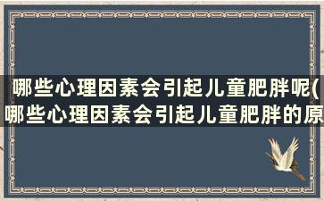 哪些心理因素会引起儿童肥胖呢(哪些心理因素会引起儿童肥胖的原因)