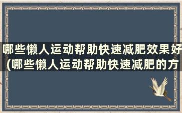 哪些懒人运动帮助快速减肥效果好(哪些懒人运动帮助快速减肥的方法)