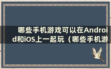 哪些手机游戏可以在Android和iOS上一起玩（哪些手机游戏可以在Android和iOS上一起玩）