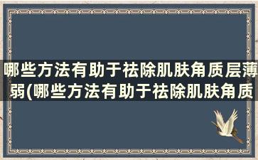 哪些方法有助于祛除肌肤角质层薄弱(哪些方法有助于祛除肌肤角质层增厚)