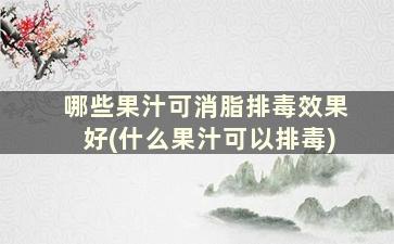 哪些果汁可消脂排毒效果好(什么果汁可以排毒)