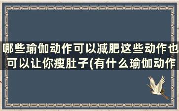 哪些瑜伽动作可以减肥这些动作也可以让你瘦肚子(有什么瑜伽动作可以减肥)