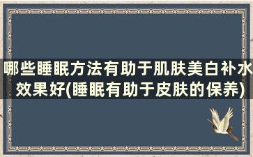 哪些睡眠方法有助于肌肤美白补水效果好(睡眠有助于皮肤的保养)