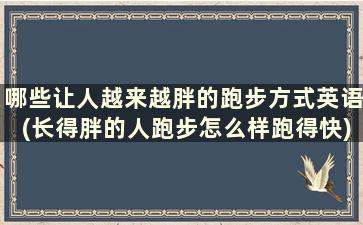 哪些让人越来越胖的跑步方式英语(长得胖的人跑步怎么样跑得快)