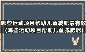 哪些运动项目帮助儿童减肥最有效(哪些运动项目帮助儿童减肥呢)