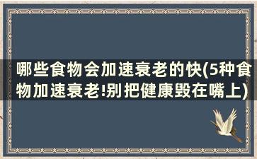 哪些食物会加速衰老的快(5种食物加速衰老!别把健康毁在嘴上)