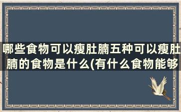 哪些食物可以瘦肚腩五种可以瘦肚腩的食物是什么(有什么食物能够瘦肚腩的)