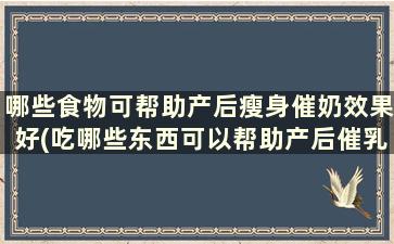 哪些食物可帮助产后瘦身催奶效果好(吃哪些东西可以帮助产后催乳)