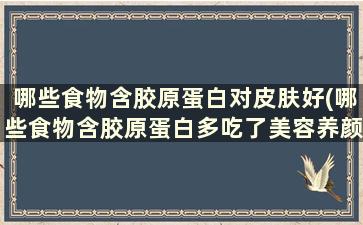 哪些食物含胶原蛋白对皮肤好(哪些食物含胶原蛋白多吃了美容养颜)