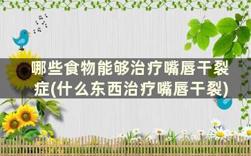 哪些食物能够治疗嘴唇干裂症(什么东西治疗嘴唇干裂)