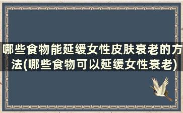 哪些食物能延缓女性皮肤衰老的方法(哪些食物可以延缓女性衰老)