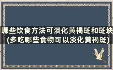 哪些饮食方法可淡化黄褐斑和斑块(多吃哪些食物可以淡化黄褐斑)