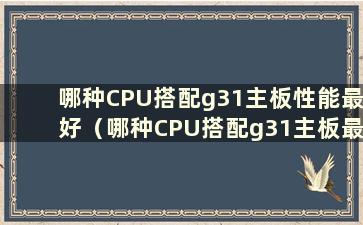 哪种CPU搭配g31主板性能最好（哪种CPU搭配g31主板最好）