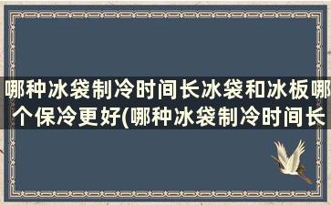 哪种冰袋制冷时间长冰袋和冰板哪个保冷更好(哪种冰袋制冷时间长冰袋和冰板哪个保冷更好用)