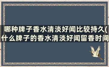 哪种牌子香水清淡好闻比较持久(什么牌子的香水清淡好闻留香时间长)