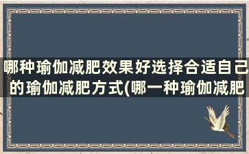 哪种瑜伽减肥效果好选择合适自己的瑜伽减肥方式(哪一种瑜伽减肥效果好)