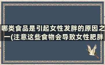 哪类食品是引起女性发胖的原因之一(注意这些食物会导致女性肥胖)