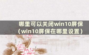 哪里可以关闭win10屏保（win10屏保在哪里设置）