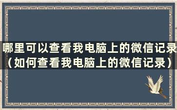 哪里可以查看我电脑上的微信记录（如何查看我电脑上的微信记录）