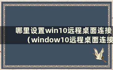 哪里设置win10远程桌面连接（window10远程桌面连接）