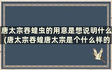 唐太宗吞蝗虫的用意是想说明什么(唐太宗吞蝗唐太宗是个什么样的人)