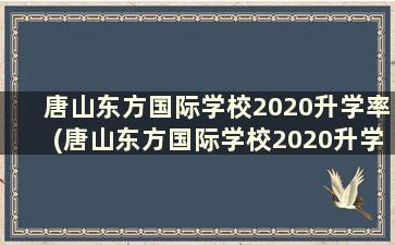 唐山东方国际学校2020升学率(唐山东方国际学校2020升学率怎么样)