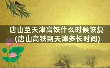 唐山至天津高铁什么时候恢复(唐山高铁到天津多长时间)