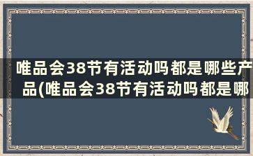 唯品会38节有活动吗都是哪些产品(唯品会38节有活动吗都是哪些人)