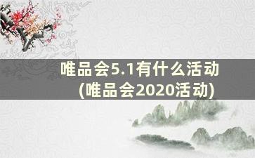 唯品会5.1有什么活动(唯品会2020活动)