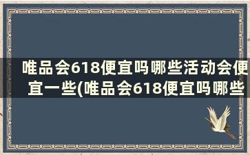 唯品会618便宜吗哪些活动会便宜一些(唯品会618便宜吗哪些活动会便宜一点)