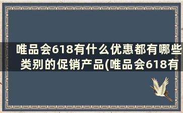 唯品会618有什么优惠都有哪些类别的促销产品(唯品会618有什么优惠都有哪些类别的促销方式)