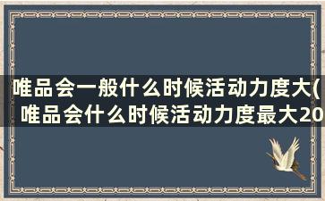 唯品会一般什么时候活动力度大(唯品会什么时候活动力度最大2021)