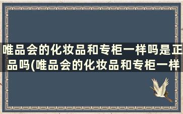 唯品会的化妆品和专柜一样吗是正品吗(唯品会的化妆品和专柜一样吗安全吗)