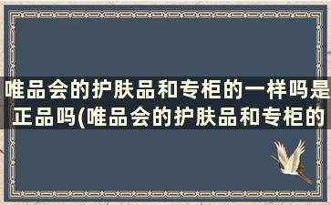 唯品会的护肤品和专柜的一样吗是正品吗(唯品会的护肤品和专柜的一样吗安全吗)