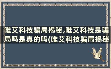 唯艾科技骗局揭秘,唯艾科技是骗局吗是真的吗(唯艾科技骗局揭秘,唯艾科技是骗局吗)