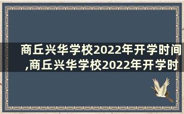 商丘兴华学校2022年开学时间,商丘兴华学校2022年开学时间最新