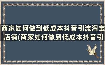 商家如何做到低成本抖音引流淘宝店铺(商家如何做到低成本抖音引流淘宝客服)