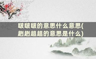 啵啵啵的意思什么意思(趔趔趄趄的意思是什么)