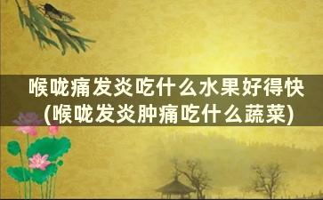 喉咙痛发炎吃什么水果好得快(喉咙发炎肿痛吃什么蔬菜)