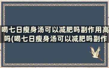 喝七日瘦身汤可以减肥吗副作用高吗(喝七日瘦身汤可以减肥吗副作用高吗女生)