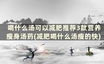 喝什么汤可以减肥推荐3款营养瘦身汤药(减肥喝什么汤瘦的快)