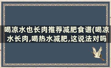 喝凉水也长肉推荐减肥食谱(喝凉水长肉,喝热水减肥,这说法对吗)