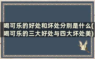 喝可乐的好处和坏处分别是什么(喝可乐的三大好处与四大坏处美)